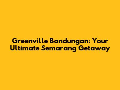Greenville Bandungan: Your Ultimate Semarang Getaway