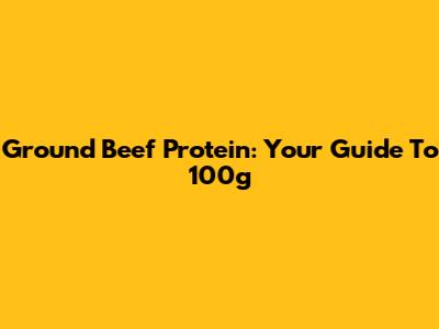Ground Beef Protein: Your Guide To 100g