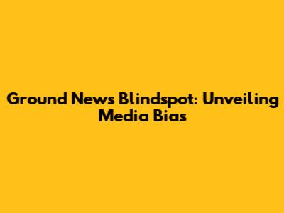 Ground News Blindspot: Unveiling Media Bias