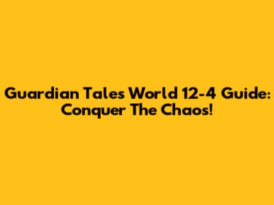 Guardian Tales World 12-4 Guide: Conquer The Chaos!