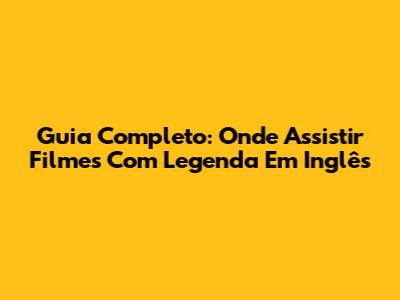Guia Completo: Onde Assistir Filmes Com Legenda Em Inglês