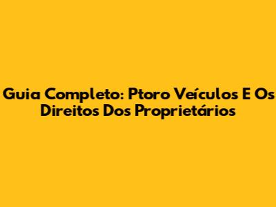 Guia Completo: Ptoro Veículos E Os Direitos Dos Proprietários