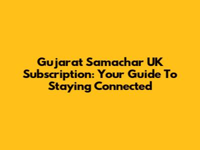 Gujarat Samachar UK Subscription: Your Guide To Staying Connected