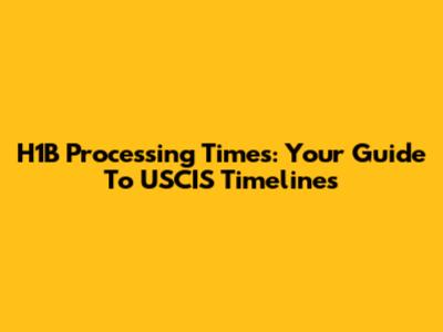 H1B Processing Times: Your Guide To USCIS Timelines