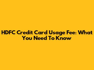 HDFC Credit Card Usage Fee: What You Need To Know