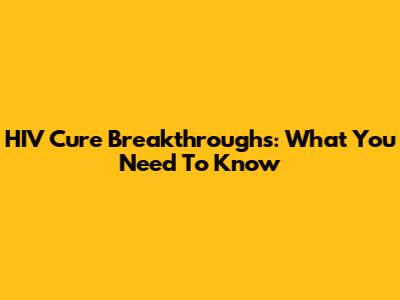 HIV Cure Breakthroughs: What You Need To Know
