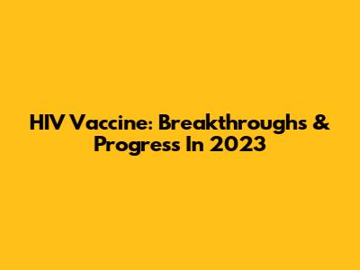 HIV Vaccine: Breakthroughs & Progress In 2023