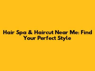 Hair Spa & Haircut Near Me: Find Your Perfect Style
