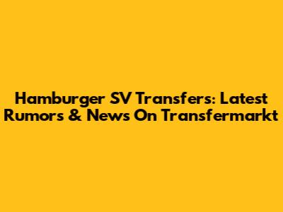 Hamburger SV Transfers: Latest Rumors & News On Transfermarkt