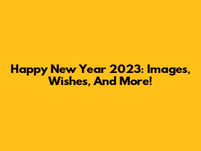 Happy New Year 2023: Images, Wishes, And More!