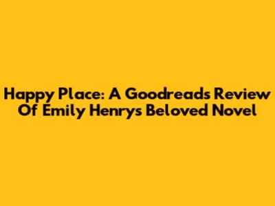 Happy Place: A Goodreads Review Of Emily Henry's Beloved Novel