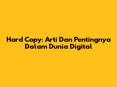 Hard Copy: Arti Dan Pentingnya Dalam Dunia Digital