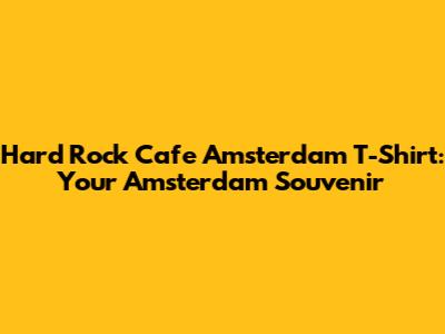 Hard Rock Cafe Amsterdam T-Shirt: Your Amsterdam Souvenir