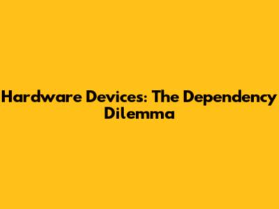 Hardware Devices: The Dependency Dilemma