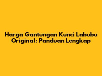 Harga Gantungan Kunci Labubu Original: Panduan Lengkap