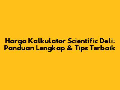 Harga Kalkulator Scientific Deli: Panduan Lengkap & Tips Terbaik