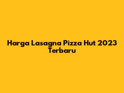 Harga Lasagna Pizza Hut 2023 Terbaru
