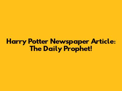 Harry Potter Newspaper Article: The Daily Prophet!