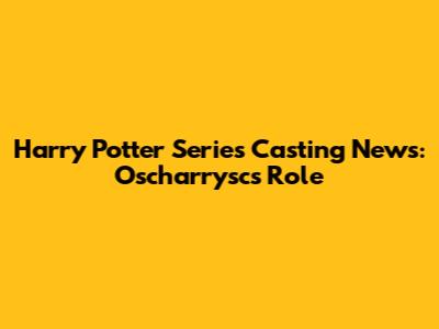 Harry Potter Series Casting News: Oscharrysc's Role