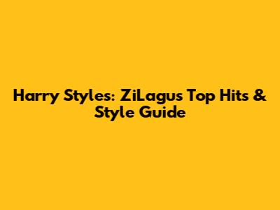 Harry Styles: ZiLagu's Top Hits & Style Guide