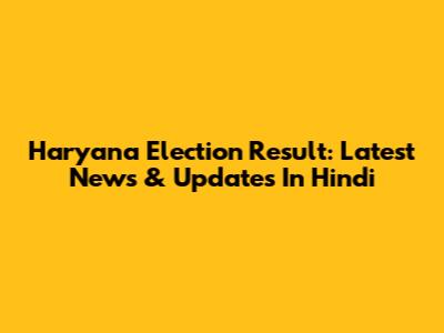 Haryana Election Result: Latest News & Updates In Hindi