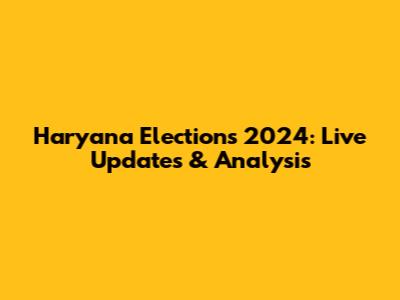 Haryana Elections 2024: Live Updates & Analysis