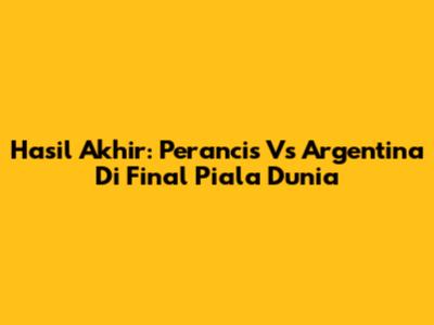 Hasil Akhir: Perancis Vs Argentina Di Final Piala Dunia