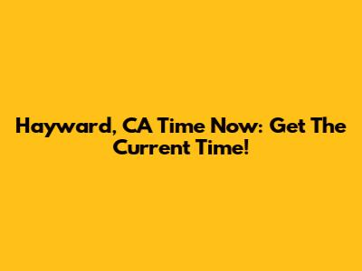 Hayward, CA Time Now: Get The Current Time!