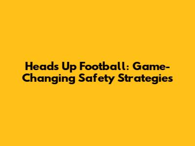 Heads Up Football: Game-Changing Safety Strategies