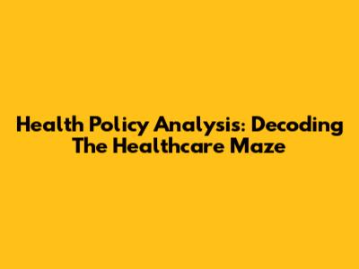 Health Policy Analysis: Decoding The Healthcare Maze