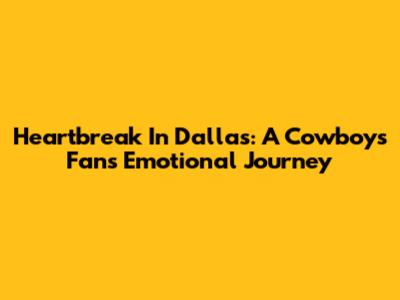 Heartbreak In Dallas: A Cowboys Fan's Emotional Journey