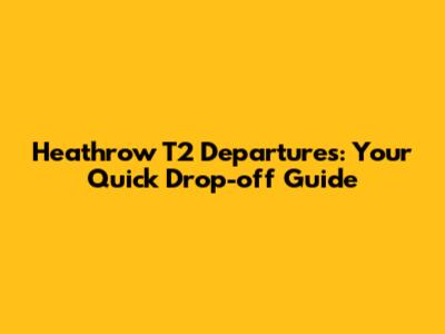 Heathrow T2 Departures: Your Quick Drop-off Guide