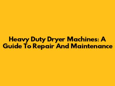 Heavy Duty Dryer Machines: A Guide To Repair And Maintenance