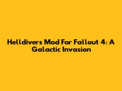 Helldivers Mod For Fallout 4: A Galactic Invasion
