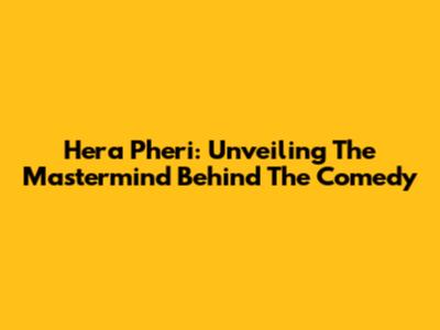 Hera Pheri: Unveiling The Mastermind Behind The Comedy