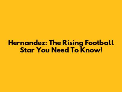 Hernandez: The Rising Football Star You Need To Know!