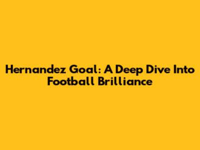 Hernandez Goal: A Deep Dive Into Football Brilliance