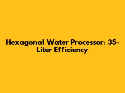 Hexagonal Water Processor: 35-Liter Efficiency