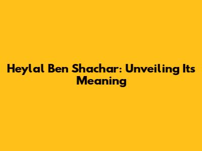 Heylal Ben Shachar: Unveiling Its Meaning