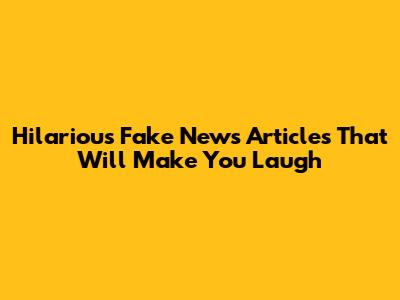 Hilarious Fake News Articles That Will Make You Laugh