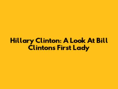 Hillary Clinton: A Look At Bill Clinton's First Lady
