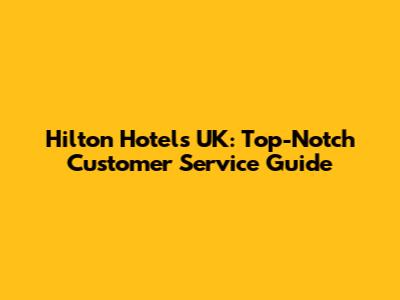 Hilton Hotels UK: Top-Notch Customer Service Guide