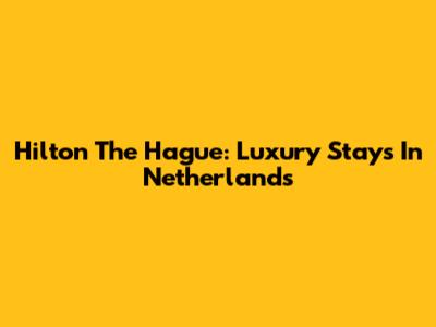 Hilton The Hague: Luxury Stays In Netherlands