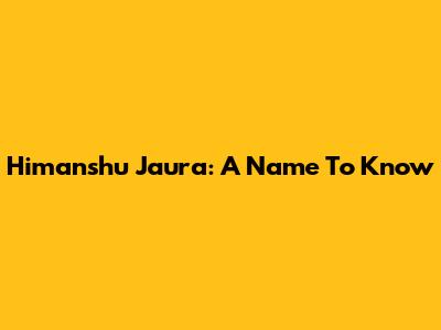 Himanshu Jaura: A Name To Know