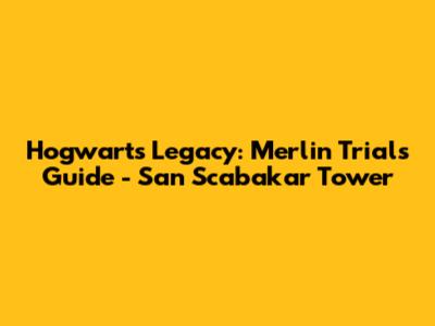 Hogwarts Legacy: Merlin Trials Guide - San Scabakar Tower