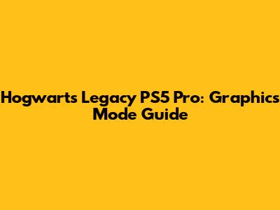 Hogwarts Legacy PS5 Pro: Graphics Mode Guide