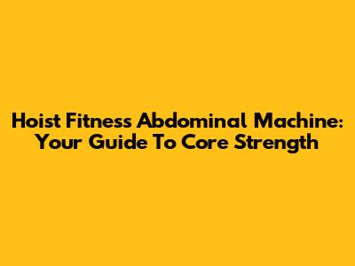 Hoist Fitness Abdominal Machine: Your Guide To Core Strength