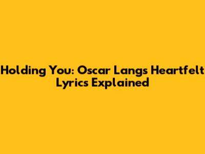 Holding You: Oscar Lang's Heartfelt Lyrics Explained
