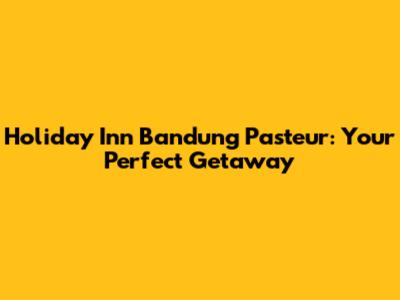 Holiday Inn Bandung Pasteur: Your Perfect Getaway