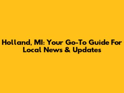Holland, MI: Your Go-To Guide For Local News & Updates